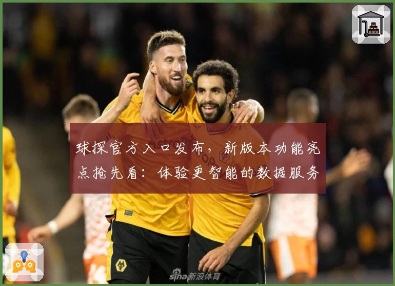 球探官方入口发布，新版本功能亮点抢先看：体验更智能的数据服务