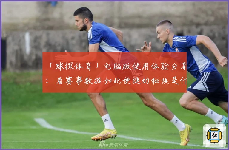 「球探体育」电脑版使用体验分享：看赛事数据如此便捷的秘诀是什么？