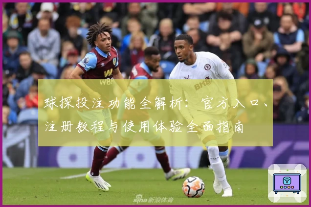 球探投注功能全解析：官方入口、注册教程与使用体验全面指南