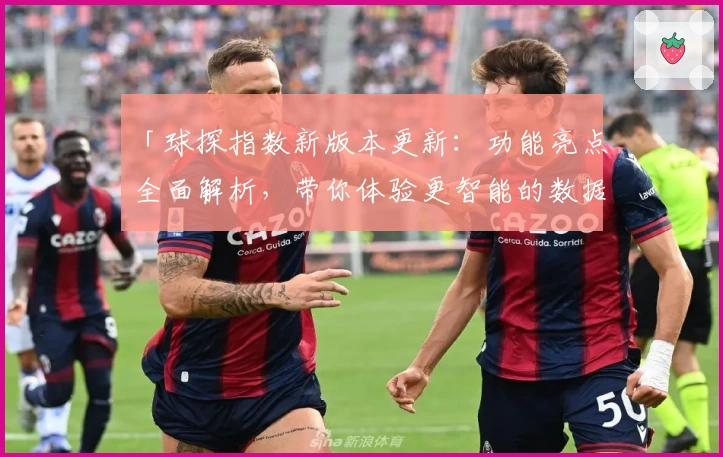 「球探指数新版本更新：功能亮点全面解析，带你体验更智能的数据分析」