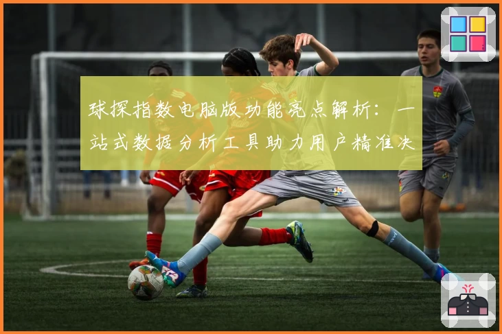 球探指数电脑版功能亮点解析：一站式数据分析工具助力用户精准决策