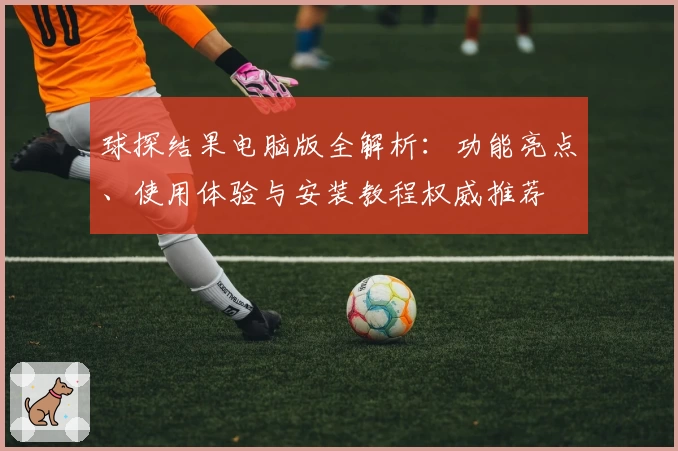 球探结果电脑版全解析：功能亮点、使用体验与安装教程权威推荐