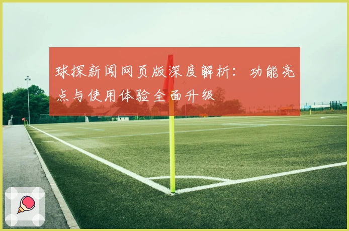 球探新闻网页版深度解析：功能亮点与使用体验全面升级