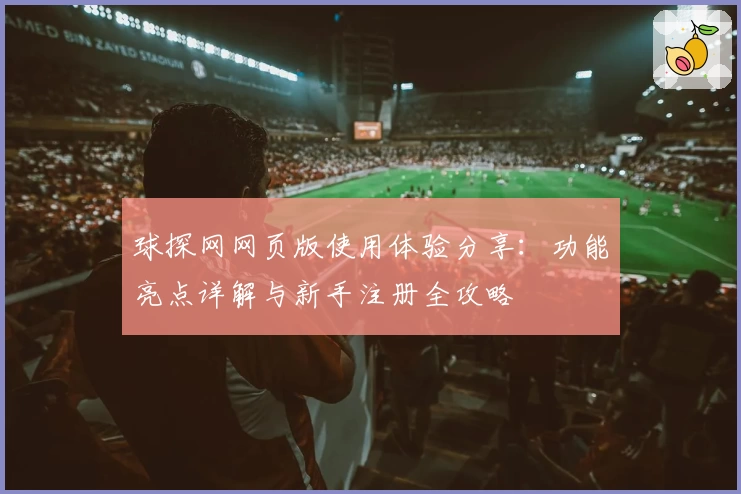 球探网网页版使用体验分享：功能亮点详解与新手注册全攻略