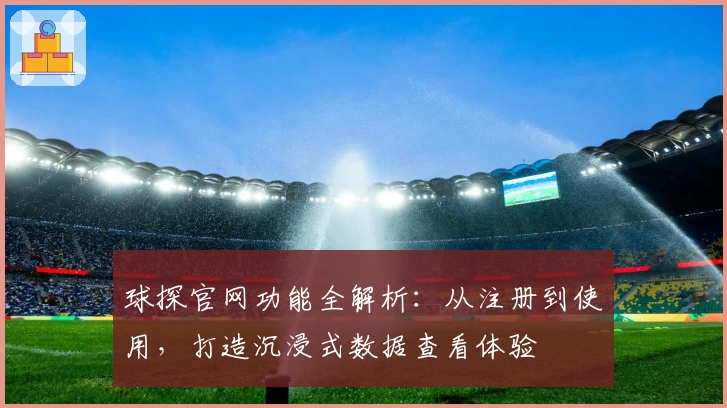 球探官网功能全解析：从注册到使用，打造沉浸式数据查看体验