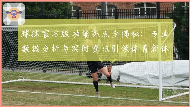 球探官方版功能亮点全揭秘：专业数据分析与实时资讯引领体育新体验