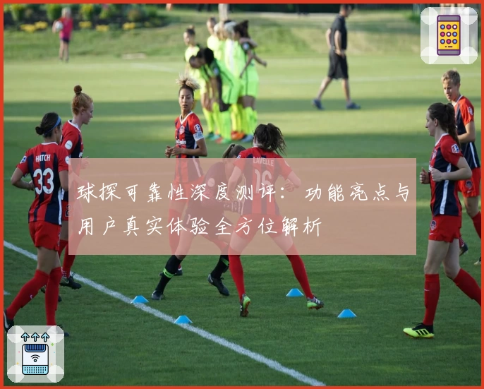 球探可靠性深度测评:功能亮点与用户真实体验全方位解析