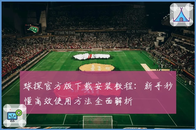 球探官方版下载安装教程：新手秒懂高效使用方法全面解析