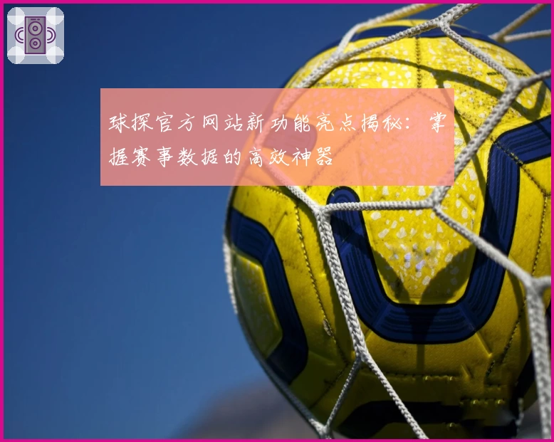 球探官方网站新功能亮点揭秘：掌握赛事数据的高效神器