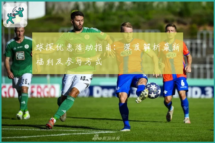 球探优惠活动指南：深度解析最新福利及参与方式