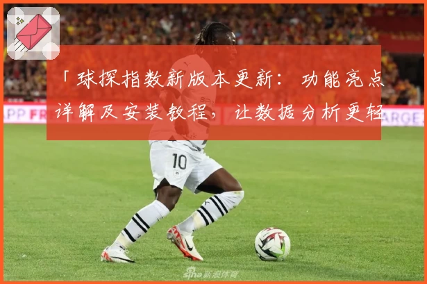 「球探指数新版本更新：功能亮点详解及安装教程，让数据分析更轻松」