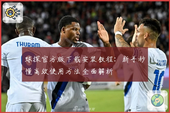球探官方版下载安装教程：新手秒懂高效使用方法全面解析