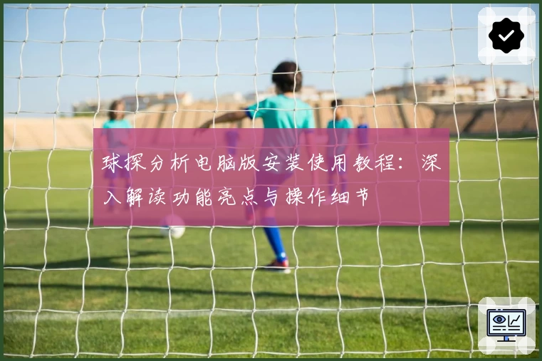 球探分析电脑版安装使用教程：深入解读功能亮点与操作细节