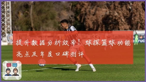 提升数据分析效率！球探篮球功能亮点及年度口碑测评