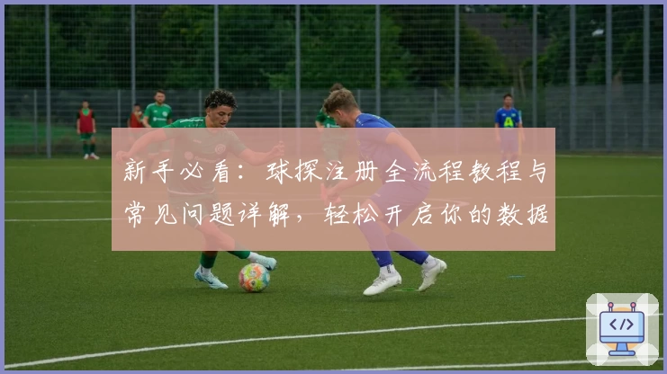 新手必看:球探注册全流程教程与常见问题详解,轻松开启你的数据探索之旅