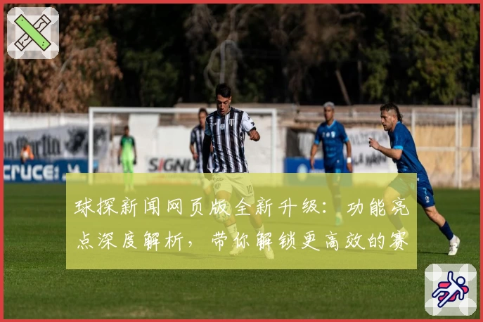 球探新闻网页版全新升级：功能亮点深度解析，带你解锁更高效的赛事资讯体验