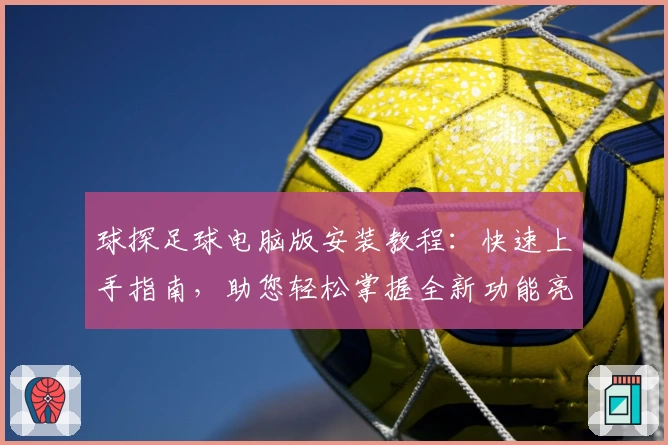 球探足球电脑版安装教程：快速上手指南，助您轻松掌握全新功能亮点