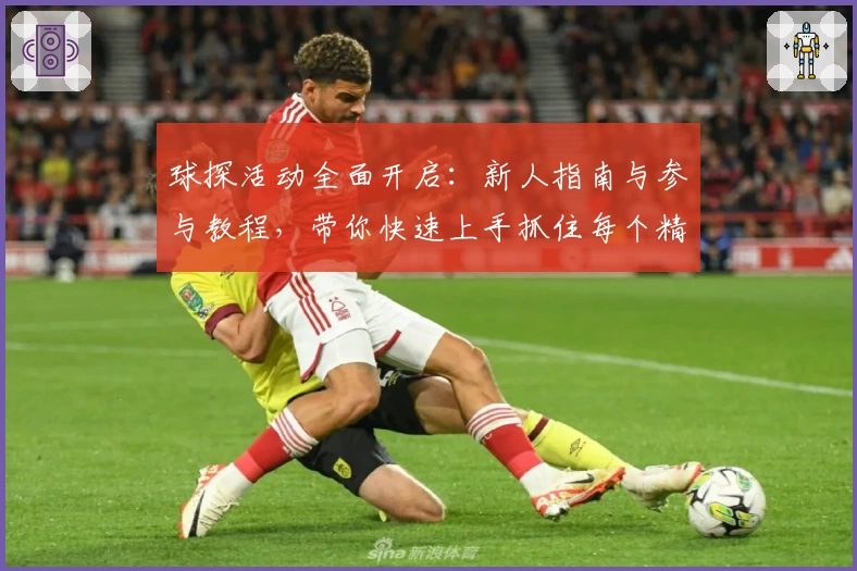 球探活动全面开启：新人指南与参与教程，带你快速上手抓住每个精彩瞬间