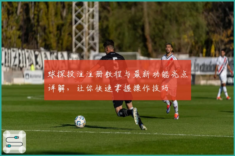 球探投注注册教程与最新功能亮点详解，让你快速掌握操作技巧