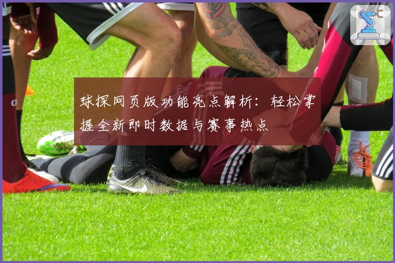 球探网页版功能亮点解析：轻松掌握全新即时数据与赛事热点