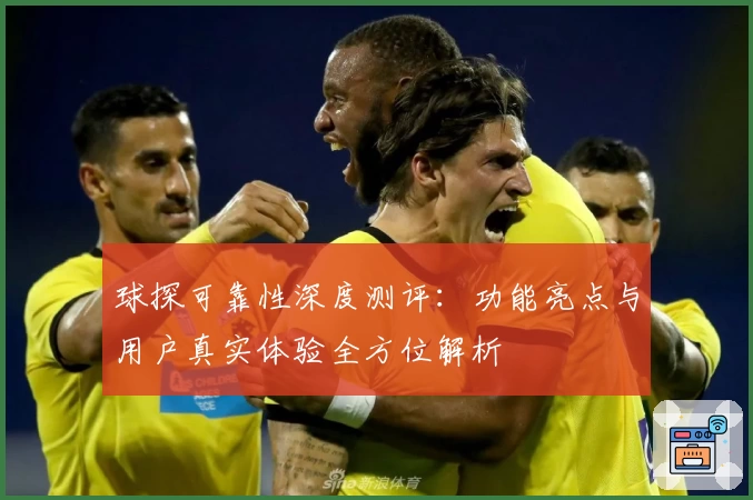 球探可靠性深度测评：功能亮点与用户真实体验全方位解析