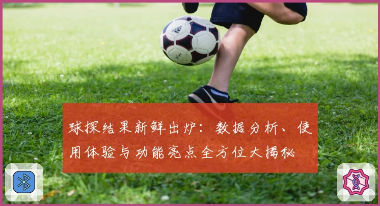 球探结果新鲜出炉：数据分析、使用体验与功能亮点全方位大揭秘