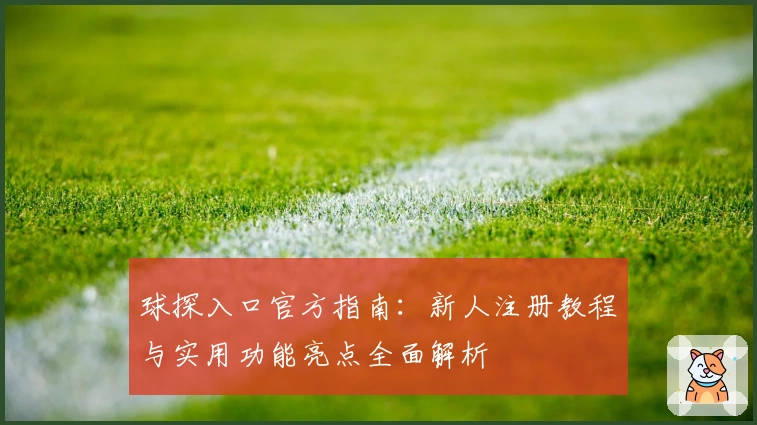 球探入口官方指南：新人注册教程与实用功能亮点全面解析