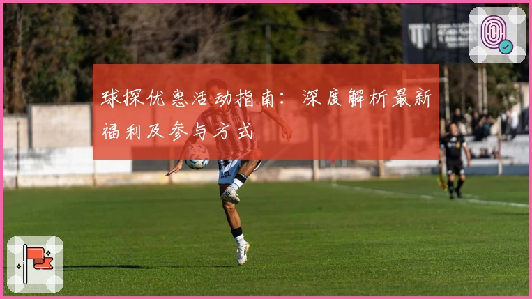 球探优惠活动指南：深度解析最新福利及参与方式