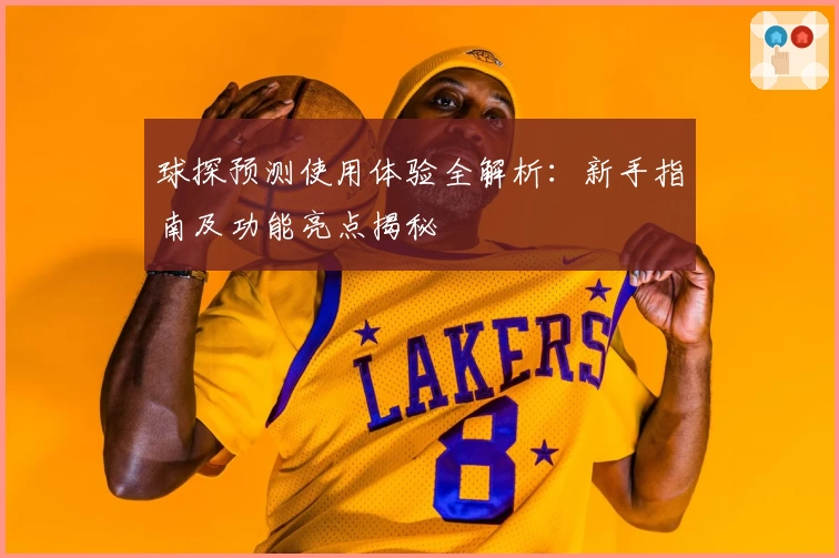 球探预测使用体验全解析:新手指南及功能亮点揭秘