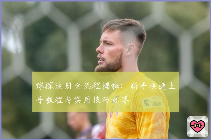 球探注册全流程揭秘：新手快速上手教程与实用技巧分享