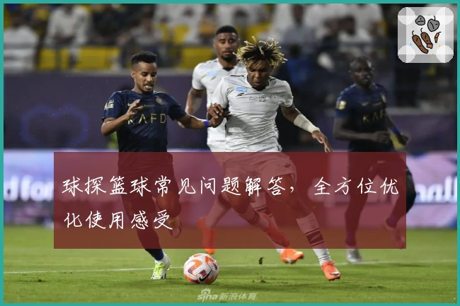 球探篮球常见问题解答，全方位优化使用感受