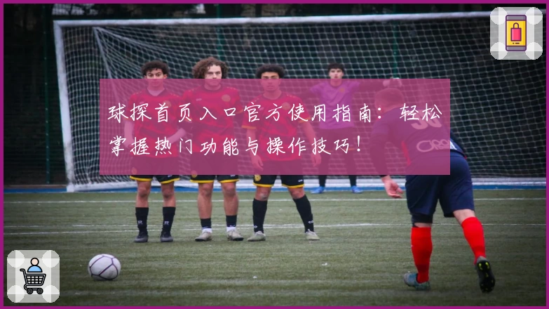 球探首页入口官方使用指南：轻松掌握热门功能与操作技巧！