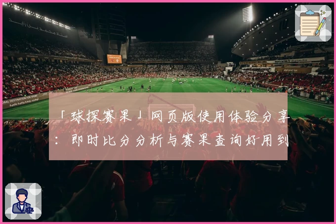 「球探赛果」网页版使用体验分享：即时比分分析与赛果查询好用到停不下来