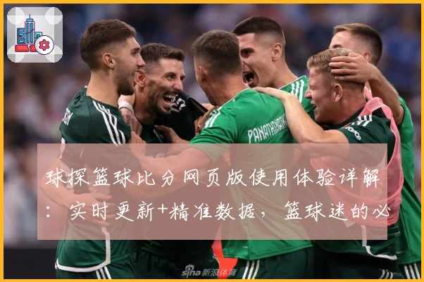 球探篮球比分网页版使用体验详解：实时更新+精准数据，篮球迷的必备工具