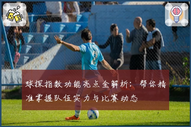 球探指数功能亮点全解析：帮你精准掌握队伍实力与比赛动态