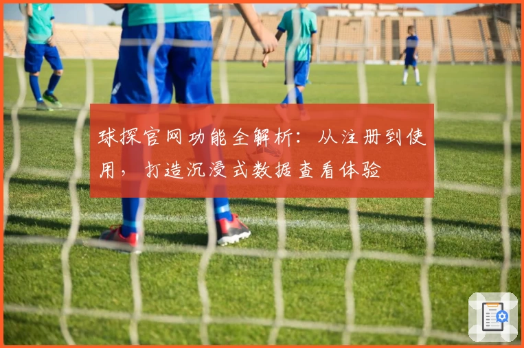 球探官网功能全解析:从注册到使用,打造沉浸式数据查看体验