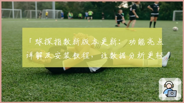 「球探指数新版本更新：功能亮点详解及安装教程，让数据分析更轻松」