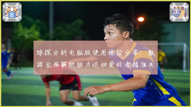 球探分析电脑版使用体验分享：数据全面解析助力运动爱好者精准决策