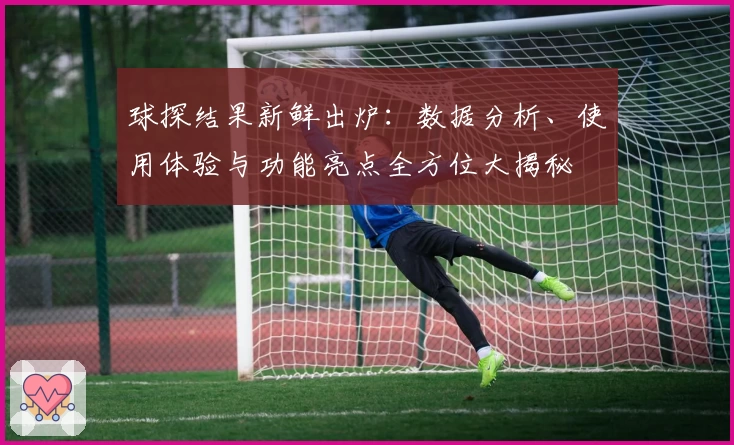 球探结果新鲜出炉：数据分析、使用体验与功能亮点全方位大揭秘