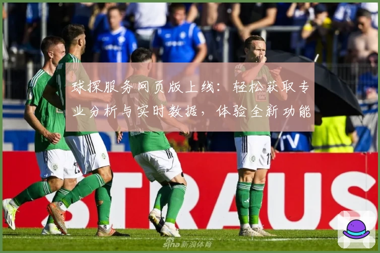 球探服务网页版上线：轻松获取专业分析与实时数据，体验全新功能亮点