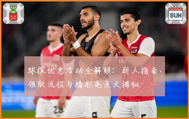 球探优惠活动全解锁：新人指南、领取流程与精彩亮点大揭秘