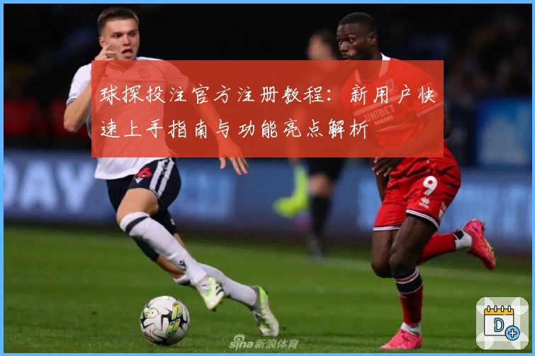 球探投注官方注册教程：新用户快速上手指南与功能亮点解析