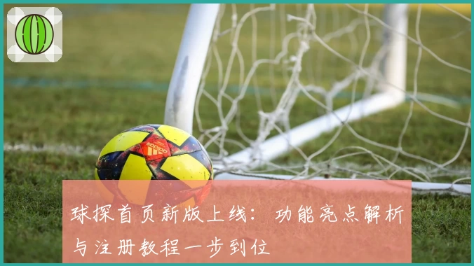 球探首页新版上线:功能亮点解析与注册教程一步到位