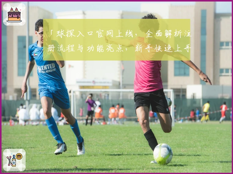 「球探入口官网上线，全面解析注册流程与功能亮点，新手快速上手指南」