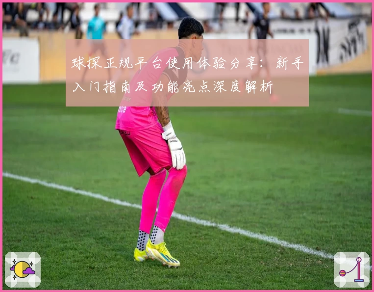 球探正规平台使用体验分享：新手入门指南及功能亮点深度解析