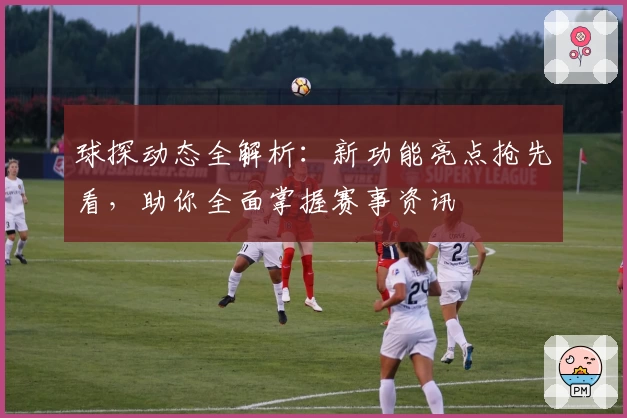 球探动态全解析：新功能亮点抢先看，助你全面掌握赛事资讯