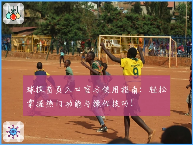 球探首页入口官方使用指南：轻松掌握热门功能与操作技巧！