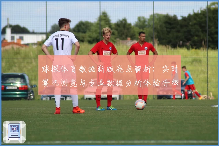 球探体育数据新版亮点解析:实时赛况浏览与专业数据分析体验升级