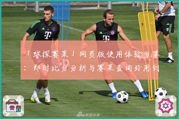 「球探赛果」网页版使用体验分享：即时比分分析与赛果查询好用到停不下来