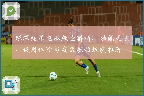 球探结果电脑版全解析：功能亮点、使用体验与安装教程权威推荐